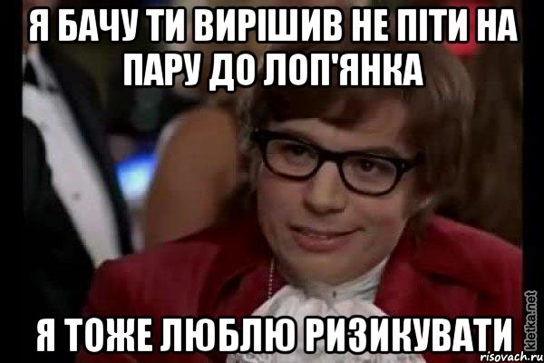 я бачу ти вирішив не піти на пару до лоп'янка я тоже люблю ризикувати, Мем Остин Пауэрс (я тоже люблю рисковать)