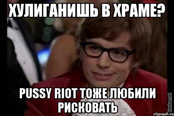 хулиганишь в храме? pussy riot тоже любили рисковать, Мем Остин Пауэрс (я тоже люблю рисковать)