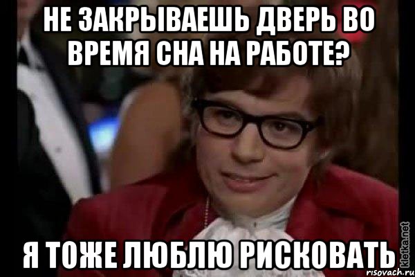 не закрываешь дверь во время сна на работе? я тоже люблю рисковать, Мем Остин Пауэрс (я тоже люблю рисковать)