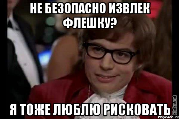 не безопасно извлек флешку? я тоже люблю рисковать, Мем Остин Пауэрс (я тоже люблю рисковать)