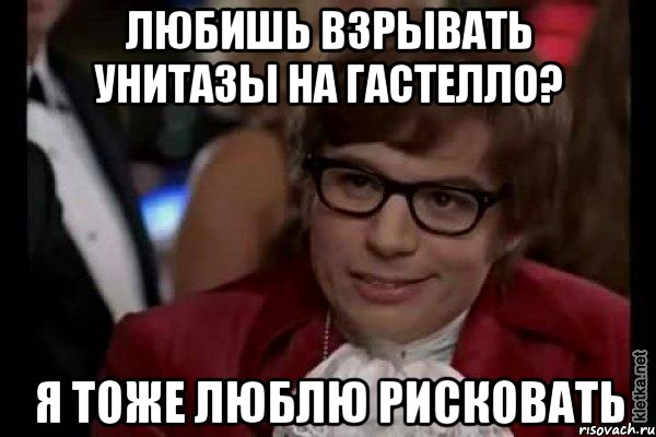 любишь взрывать унитазы на гастелло? я тоже люблю рисковать, Мем Остин Пауэрс (я тоже люблю рисковать)