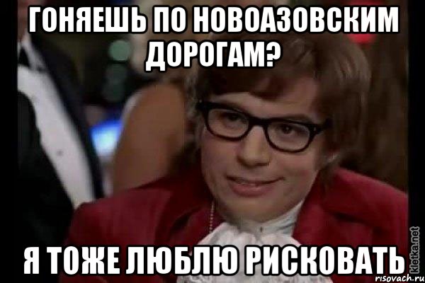 гоняешь по новоазовским дорогам? я тоже люблю рисковать, Мем Остин Пауэрс (я тоже люблю рисковать)