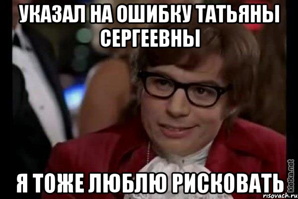 указал на ошибку татьяны сергеевны я тоже люблю рисковать, Мем Остин Пауэрс (я тоже люблю рисковать)