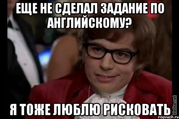 еще не сделал задание по английскому? я тоже люблю рисковать, Мем Остин Пауэрс (я тоже люблю рисковать)