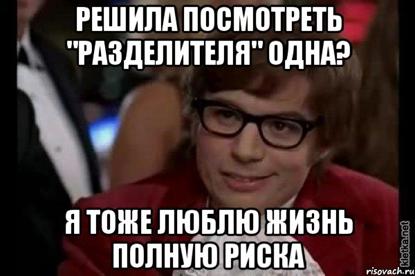 решила посмотреть "разделителя" одна? я тоже люблю жизнь полную риска, Мем Остин Пауэрс (я тоже люблю рисковать)