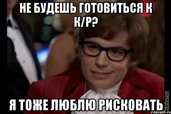 не будешь готовиться к к/р? я тоже люблю рисковать, Мем Остин Пауэрс (я тоже люблю рисковать)