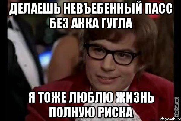 делаешь невъебенный пасс без акка гугла я тоже люблю жизнь полную риска, Мем Остин Пауэрс (я тоже люблю рисковать)