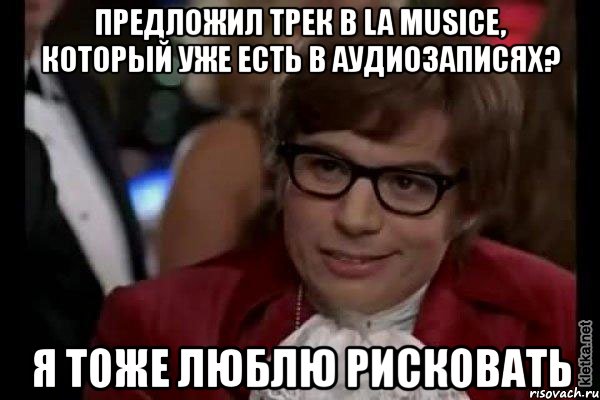 предложил трек в la musice, который уже есть в аудиозаписях? я тоже люблю рисковать