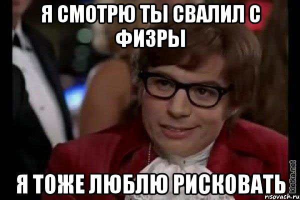 я смотрю ты свалил с физры я тоже люблю рисковать, Мем Остин Пауэрс (я тоже люблю рисковать)