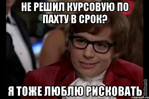 не решил курсовую по пахту в срок? я тоже люблю рисковать