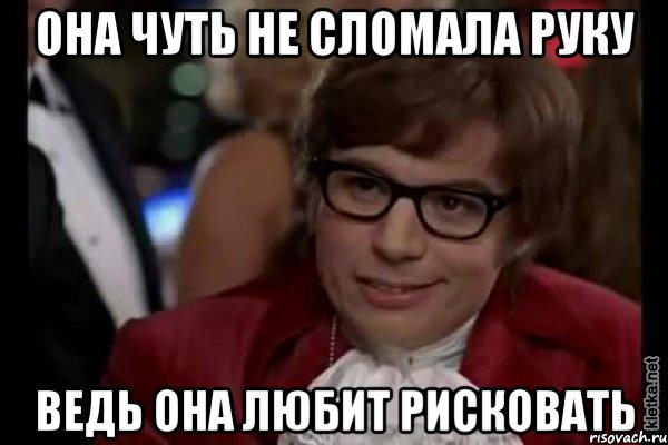 она чуть не сломала руку ведь она любит рисковать, Мем Остин Пауэрс (я тоже люблю рисковать)