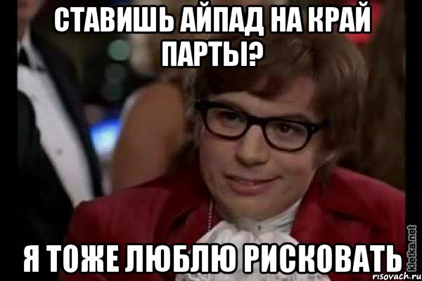 ставишь айпад на край парты? я тоже люблю рисковать, Мем Остин Пауэрс (я тоже люблю рисковать)