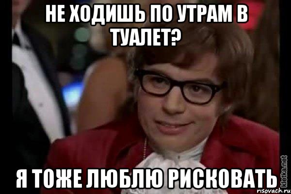 не ходишь по утрам в туалет? я тоже люблю рисковать, Мем Остин Пауэрс (я тоже люблю рисковать)