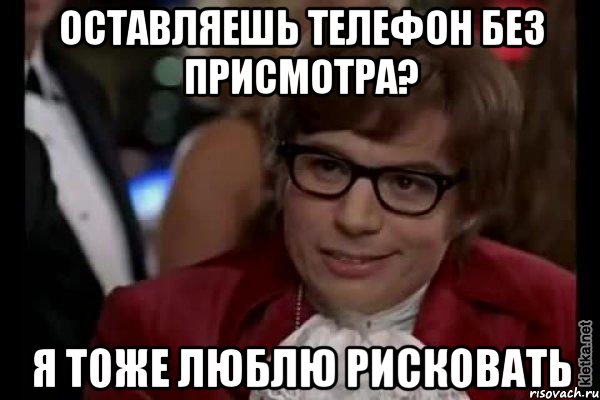 оставляешь телефон без присмотра? я тоже люблю рисковать, Мем Остин Пауэрс (я тоже люблю рисковать)