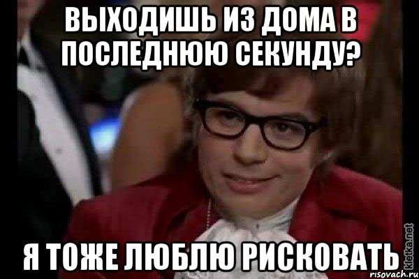 выходишь из дома в последнюю секунду? я тоже люблю рисковать, Мем Остин Пауэрс (я тоже люблю рисковать)