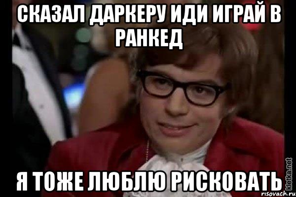 сказал даркеру иди играй в ранкед я тоже люблю рисковать, Мем Остин Пауэрс (я тоже люблю рисковать)