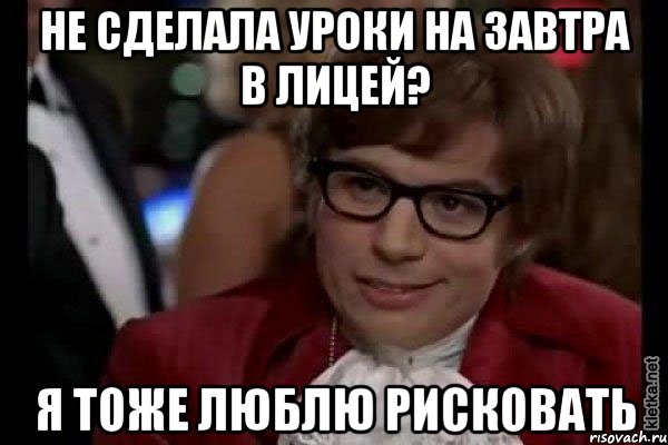 не сделала уроки на завтра в лицей? я тоже люблю рисковать, Мем Остин Пауэрс (я тоже люблю рисковать)