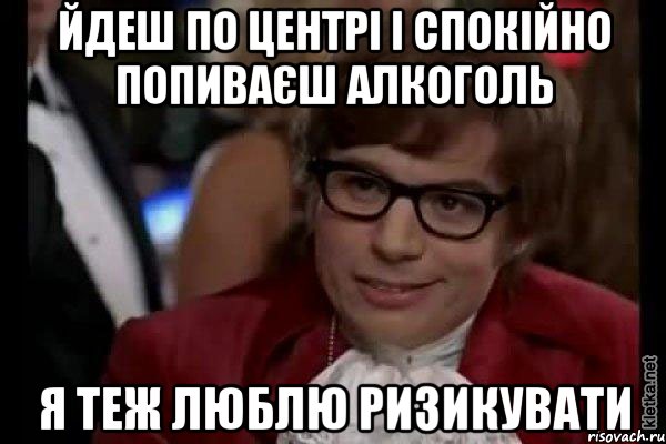 йдеш по центрі і спокійно попиваєш алкоголь я теж люблю ризикувати