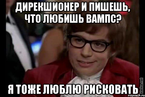 дирекшионер и пишешь, что любишь вампс? я тоже люблю рисковать