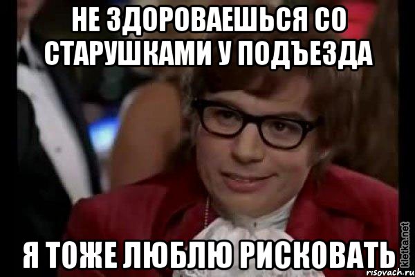 не здороваешься со старушками у подъезда я тоже люблю рисковать, Мем Остин Пауэрс (я тоже люблю рисковать)