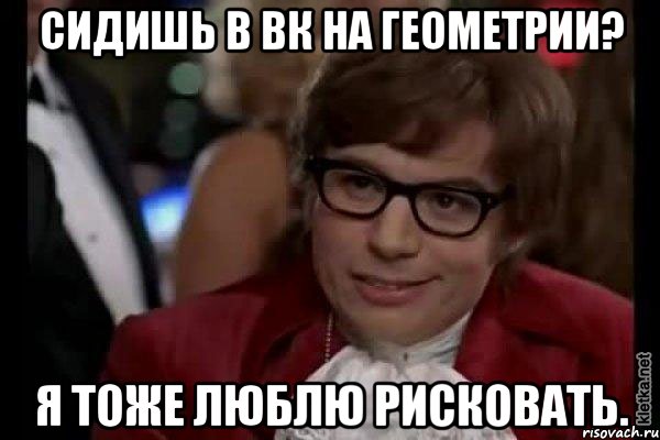 сидишь в вк на геометрии? я тоже люблю рисковать., Мем Остин Пауэрс (я тоже люблю рисковать)