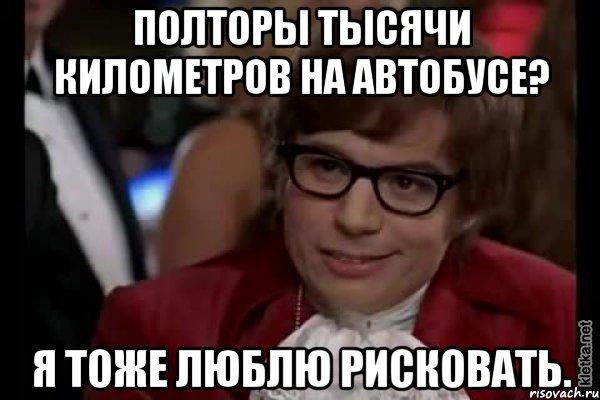 полторы тысячи километров на автобусе? я тоже люблю рисковать., Мем Остин Пауэрс (я тоже люблю рисковать)