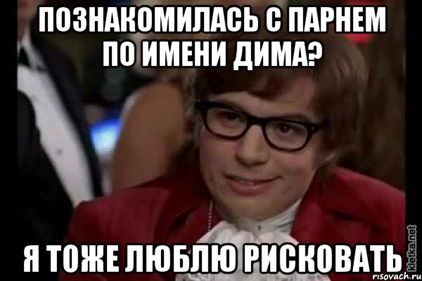 познакомилась с парнем по имени дима? я тоже люблю рисковать, Мем Остин Пауэрс (я тоже люблю рисковать)