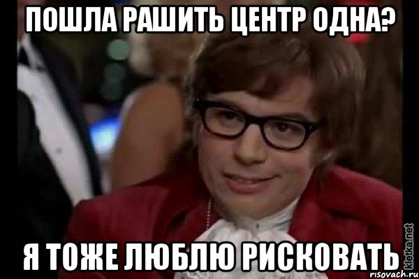 пошла рашить центр одна? я тоже люблю рисковать, Мем Остин Пауэрс (я тоже люблю рисковать)