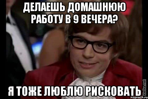 делаешь домашнюю работу в 9 вечера? я тоже люблю рисковать, Мем Остин Пауэрс (я тоже люблю рисковать)