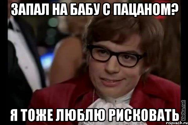 запал на бабу с пацаном? я тоже люблю рисковать, Мем Остин Пауэрс (я тоже люблю рисковать)