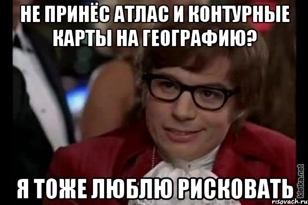 не принёс атлас и контурные карты на географию? я тоже люблю рисковать, Мем Остин Пауэрс (я тоже люблю рисковать)