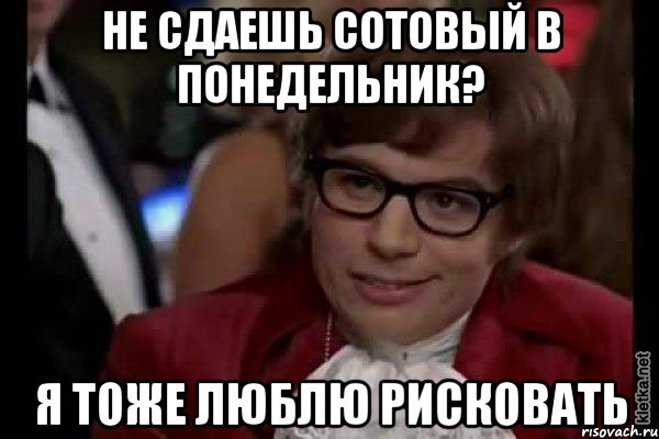 не сдаешь сотовый в понедельник? я тоже люблю рисковать, Мем Остин Пауэрс (я тоже люблю рисковать)