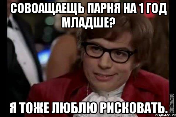 совоащаещь парня на 1 год младше? я тоже люблю рисковать., Мем Остин Пауэрс (я тоже люблю рисковать)