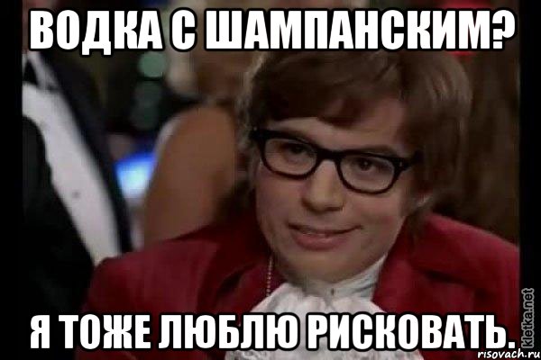 водка с шампанским? я тоже люблю рисковать., Мем Остин Пауэрс (я тоже люблю рисковать)