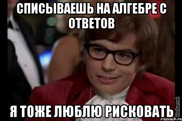 списываешь на алгебре с ответов я тоже люблю рисковать, Мем Остин Пауэрс (я тоже люблю рисковать)