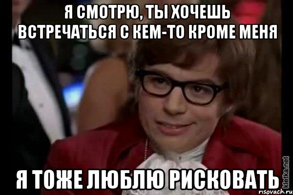 я смотрю, ты хочешь встречаться с кем-то кроме меня я тоже люблю рисковать, Мем Остин Пауэрс (я тоже люблю рисковать)