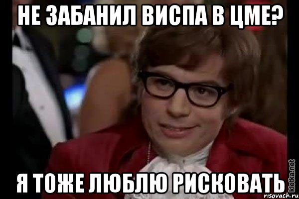 не забанил виспа в цме? я тоже люблю рисковать, Мем Остин Пауэрс (я тоже люблю рисковать)