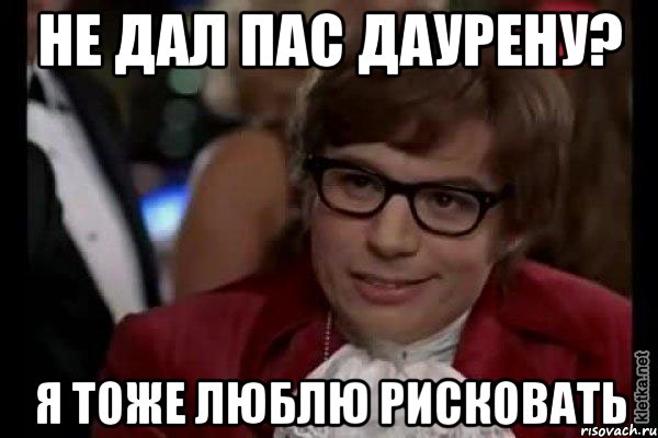 не дал пас даурену? я тоже люблю рисковать, Мем Остин Пауэрс (я тоже люблю рисковать)