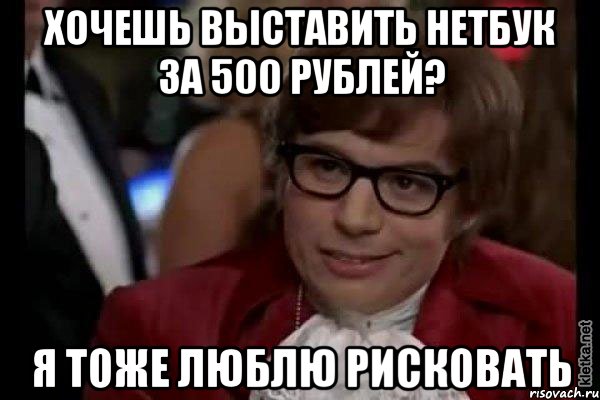 хочешь выставить нетбук за 500 рублей? я тоже люблю рисковать, Мем Остин Пауэрс (я тоже люблю рисковать)