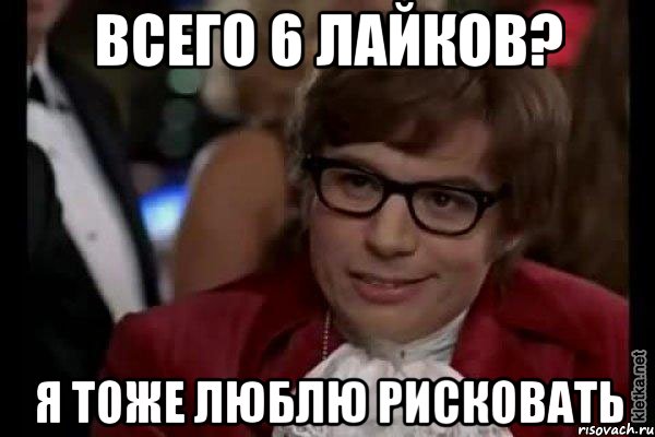 всего 6 лайков? я тоже люблю рисковать, Мем Остин Пауэрс (я тоже люблю рисковать)