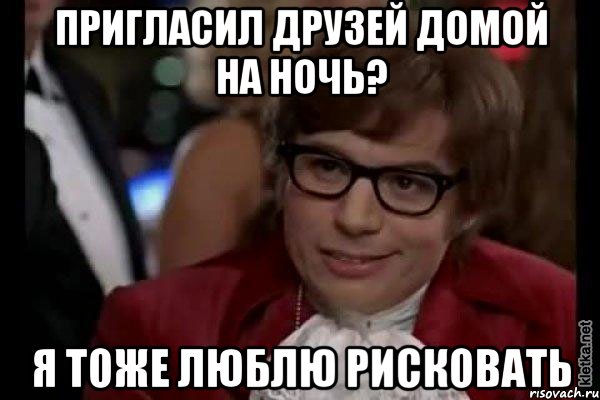 пригласил друзей домой на ночь? я тоже люблю рисковать, Мем Остин Пауэрс (я тоже люблю рисковать)