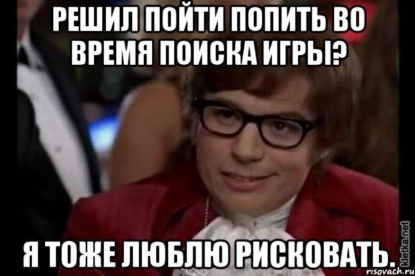 решил пойти попить во время поиска игры? я тоже люблю рисковать., Мем Остин Пауэрс (я тоже люблю рисковать)