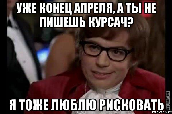 уже конец апреля, а ты не пишешь курсач? я тоже люблю рисковать, Мем Остин Пауэрс (я тоже люблю рисковать)