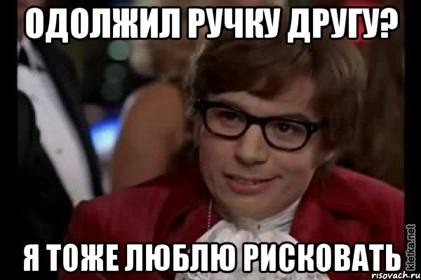 одолжил ручку другу? я тоже люблю рисковать, Мем Остин Пауэрс (я тоже люблю рисковать)