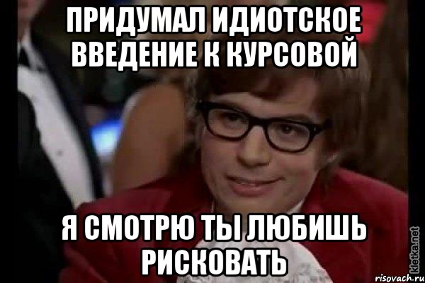 придумал идиотское введение к курсовой я смотрю ты любишь рисковать, Мем Остин Пауэрс (я тоже люблю рисковать)