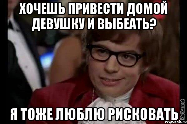 хочешь привести домой девушку и выбеать? я тоже люблю рисковать, Мем Остин Пауэрс (я тоже люблю рисковать)