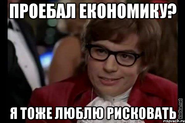 проебал економику? я тоже люблю рисковать, Мем Остин Пауэрс (я тоже люблю рисковать)