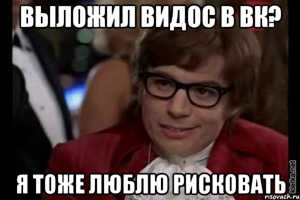 выложил видос в вк? я тоже люблю рисковать, Мем Остин Пауэрс (я тоже люблю рисковать)