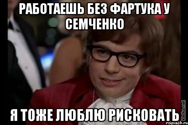 работаешь без фартука у семченко я тоже люблю рисковать, Мем Остин Пауэрс (я тоже люблю рисковать)