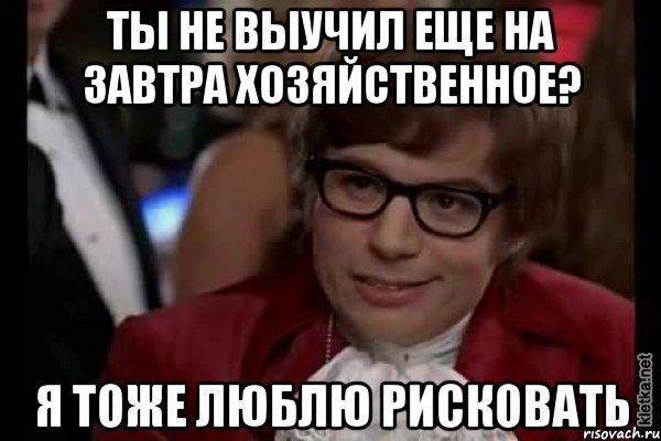 ты не выучил еще на завтра хозяйственное? я тоже люблю рисковать, Мем Остин Пауэрс (я тоже люблю рисковать)